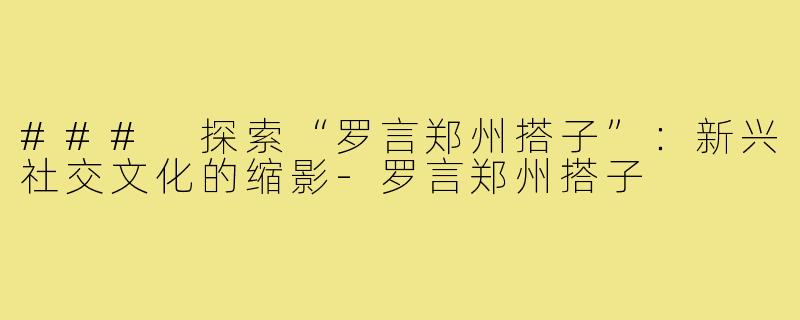 ### 探索“罗言郑州搭子”:新兴社交文化的缩影-罗言郑州搭子