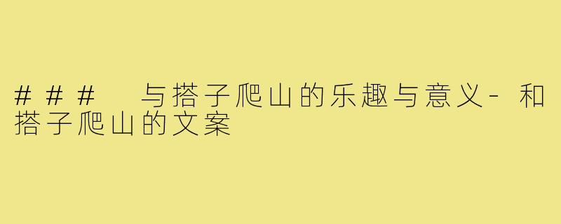 ### 与搭子爬山的乐趣与意义-和搭子爬山的文案