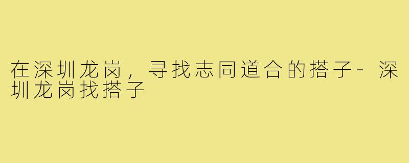 在深圳龙岗,寻找志同道合的搭子-深圳龙岗找搭子