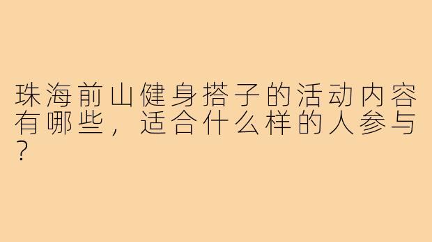 珠海前山健身搭子的活动内容有哪些，适合什么样的人参与？