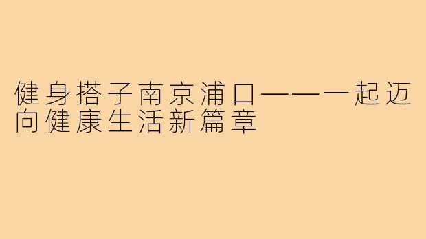 健身搭子南京浦口——一起迈向健康生活新篇章