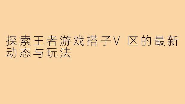 探索王者游戏搭子V区的最新动态与玩法