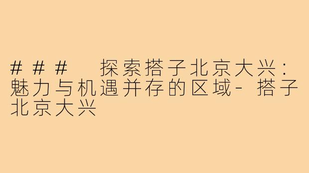### 探索搭子北京大兴:魅力与机遇并存的区域-搭子北京大兴
