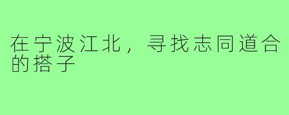 在宁波江北,寻找志同道合的搭子