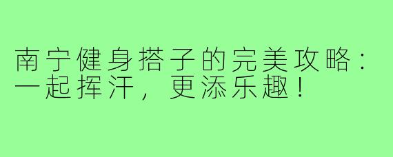 南宁健身搭子的完美攻略:一起挥汗,更添乐趣!