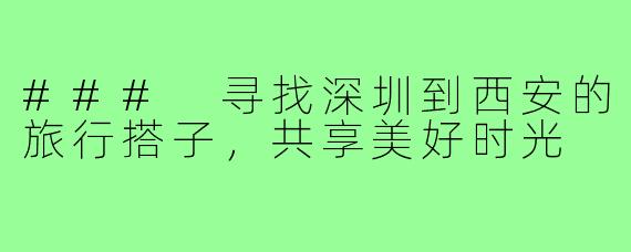 ### 寻找深圳到西安的旅行搭子,共享美好时光