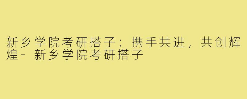 新乡学院考研搭子:携手共进,共创辉煌-新乡学院考研搭子