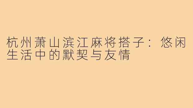 杭州萧山滨江麻将搭子:悠闲生活中的默契与友情