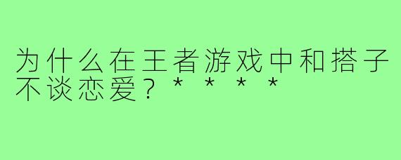 为什么在王者游戏中和搭子不谈恋爱？****