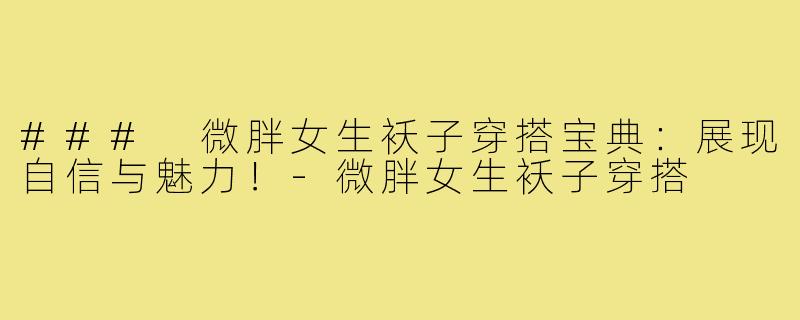 ### 微胖女生袄子穿搭宝典:展现自信与魅力!-微胖女生袄子穿搭