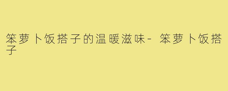 笨萝卜饭搭子的温暖滋味