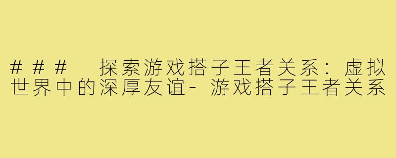 ### 探索游戏搭子王者关系：虚拟世界中的深厚友谊-游戏搭子王者关系