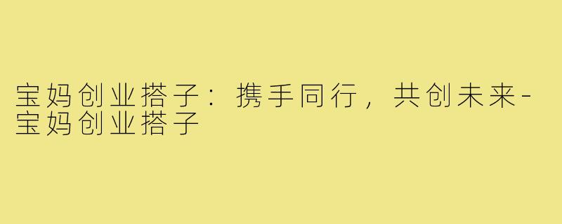 宝妈创业搭子:携手同行,共创未来-宝妈创业搭子