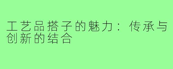工艺品搭子的魅力：传承与创新的结合