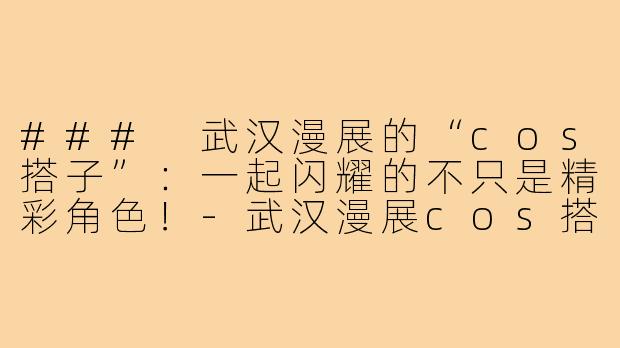 ### 武汉漫展的“cos搭子”:一起闪耀的不只是精彩角色!-武汉漫展cos搭子