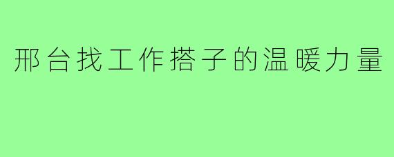 邢台找工作搭子的温暖力量