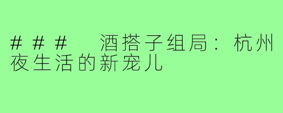### 酒搭子组局:杭州夜生活的新宠儿