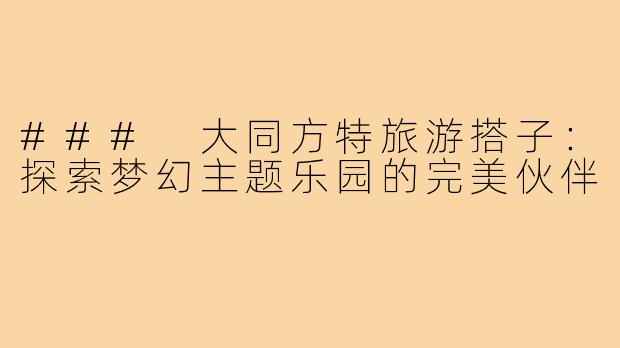 ### 大同方特旅游搭子:探索梦幻主题乐园的完美伙伴