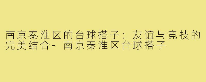 南京秦淮区的台球搭子:友谊与竞技的完美结合-南京秦淮区台球搭子