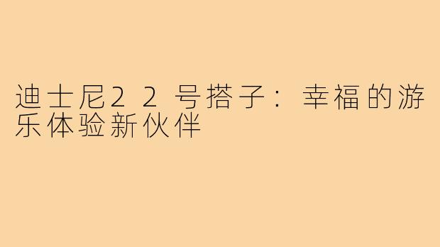迪士尼22号搭子:幸福的游乐体验新伙伴