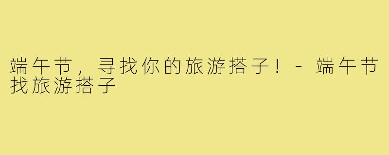 端午节,寻找你的旅游搭子!-端午节找旅游搭子