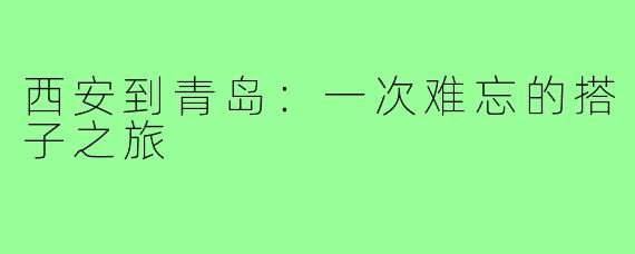 西安到青岛:一次难忘的搭子之旅