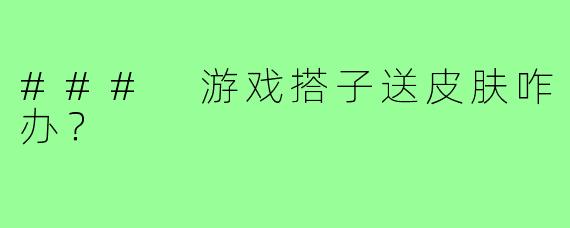 ### 游戏搭子送皮肤咋办?