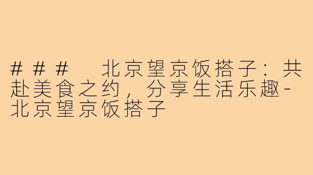 ### 北京望京饭搭子：共赴美食之约，分享生活乐趣-北京望京饭搭子