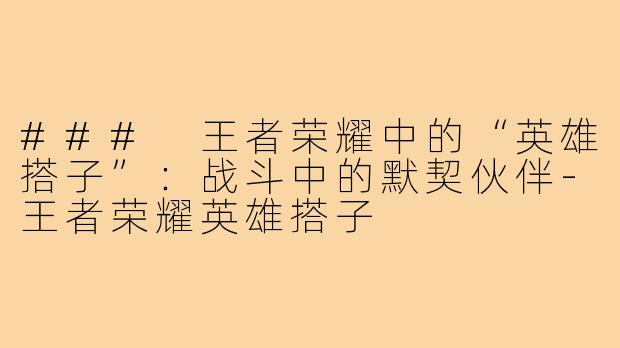 ### 王者荣耀中的“英雄搭子”：战斗中的默契伙伴