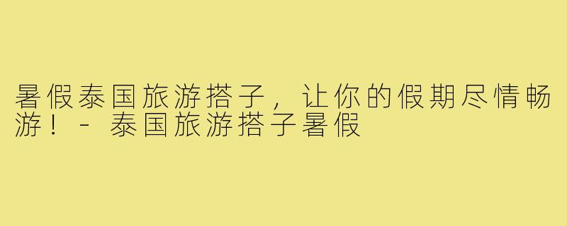 暑假泰国旅游搭子,让你的假期尽情畅游!-泰国旅游搭子暑假