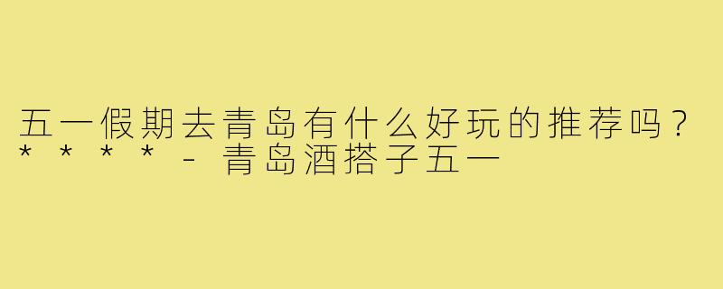 五一假期去青岛有什么好玩的推荐吗？****