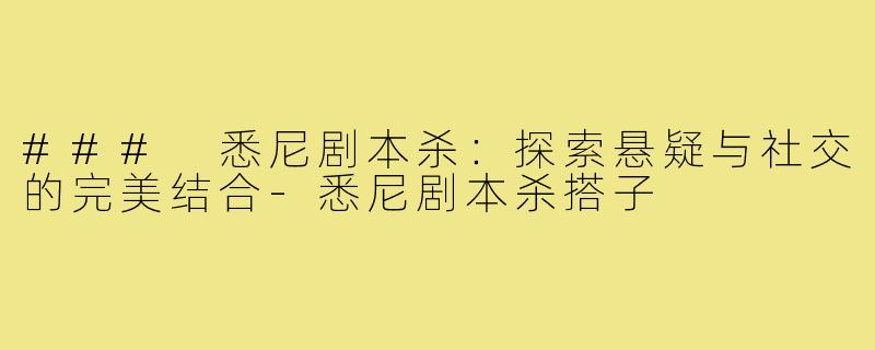 ### 悉尼剧本杀:探索悬疑与社交的完美结合-悉尼剧本杀搭子