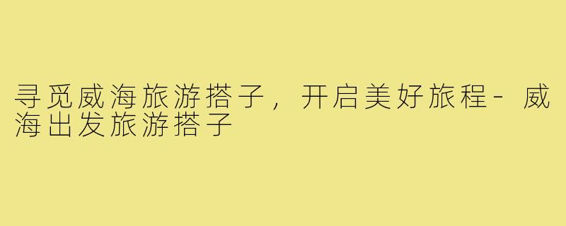 寻觅威海旅游搭子，开启美好旅程