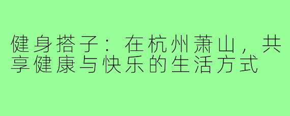 健身搭子:在杭州萧山,共享健康与快乐的生活方式