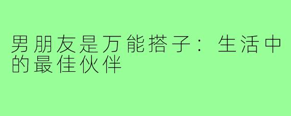 男朋友是万能搭子:生活中的最佳伙伴