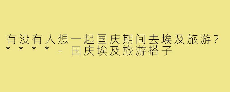有没有人想一起国庆期间去埃及旅游？****