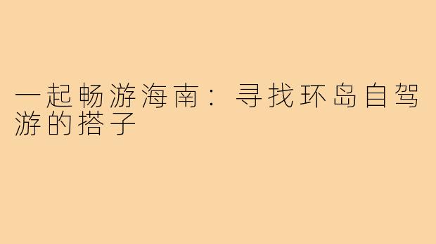 一起畅游海南:寻找环岛自驾游的搭子