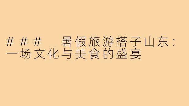 ### 暑假旅游搭子山东:一场文化与美食的盛宴