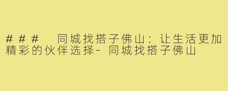 ### 同城找搭子佛山：让生活更加精彩的伙伴选择-同城找搭子佛山