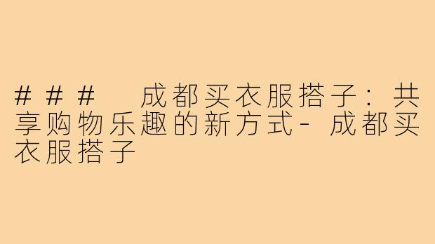 ### 成都买衣服搭子:共享购物乐趣的新方式-成都买衣服搭子