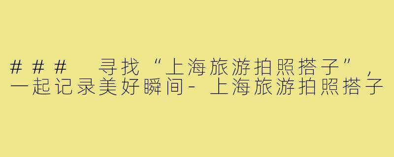 ### 寻找“上海旅游拍照搭子”,一起记录美好瞬间-上海旅游拍照搭子