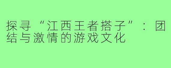 探寻“江西王者搭子”:团结与激情的游戏文化