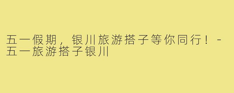 五一假期,银川旅游搭子等你同行!-五一旅游搭子银川