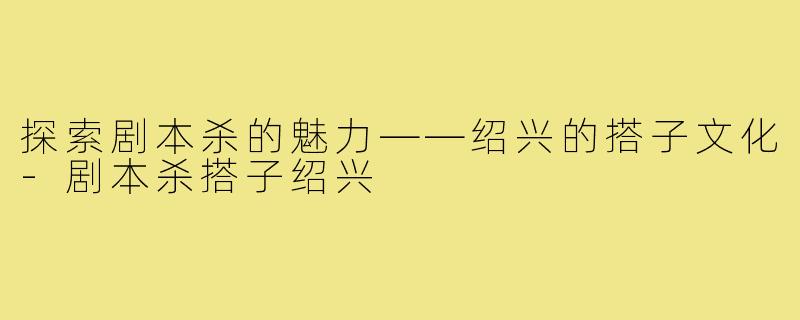 探索剧本杀的魅力——绍兴的搭子文化-剧本杀搭子绍兴