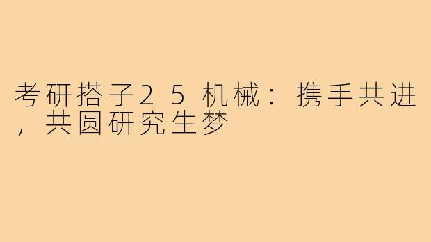 考研搭子25机械：携手共进，共圆研究生梦