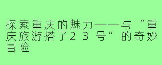 探索重庆的魅力——与“重庆旅游搭子23号”的奇妙冒险