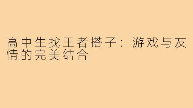 高中生找王者搭子:游戏与友情的完美结合