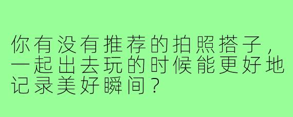 你有没有推荐的拍照搭子,一起出去玩的时候能更好地记录美好瞬间?