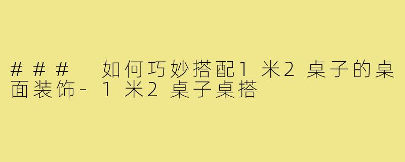 ### 如何巧妙搭配1米2桌子的桌面装饰-1米2桌子桌搭