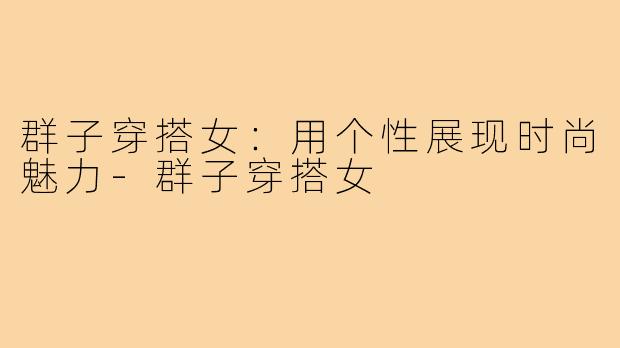 群子穿搭女:用个性展现时尚魅力-群子穿搭女